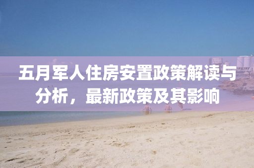 五月军人住房安置政策解读与分析，最新政策及其影响