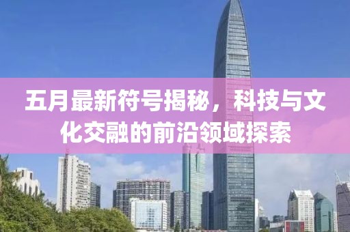 五月最新符号揭秘，科技与文化交融的前沿领域探索