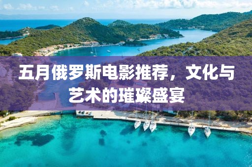 五月俄罗斯电影推荐，文化与艺术的璀璨盛宴