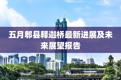 五月郫县释迦桥最新进展及未来展望报告