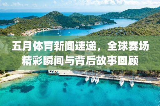 五月体育新闻速递，全球赛场精彩瞬间与背后故事回顾