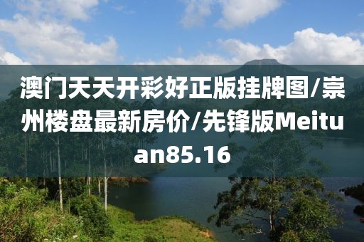 澳门天天开彩好正版挂牌图/崇州楼盘最新房价/先锋版Meituan85.16