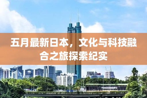 五月最新日本，文化与科技融合之旅探索纪实