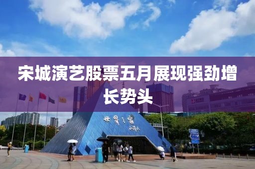宋城演艺股票五月展现强劲增长势头