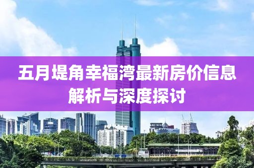 五月堤角幸福湾最新房价信息解析与深度探讨