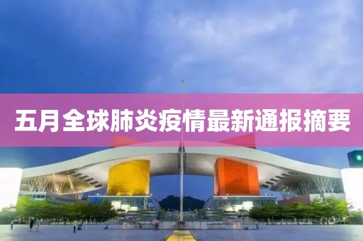 五月全球肺炎疫情最新通报摘要