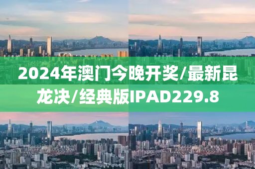 2024年澳门今晚开奖/最新昆龙决/经典版IPAD229.8