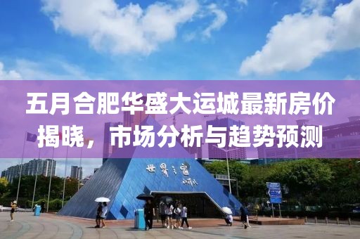 五月合肥华盛大运城最新房价揭晓，市场分析与趋势预测