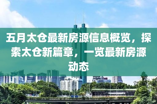 五月太仓最新房源信息概览，探索太仓新篇章，一览最新房源动态