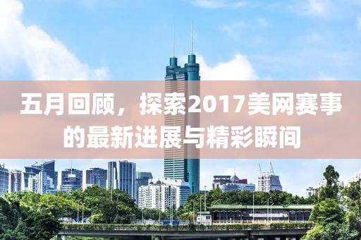 五月回顾，探索2017美网赛事的最新进展与精彩瞬间
