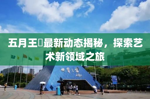 五月王喆最新动态揭秘，探索艺术新领域之旅
