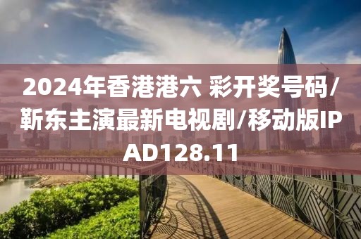 2024年香港港六 彩开奖号码/靳东主演最新电视剧/移动版IPAD128.11