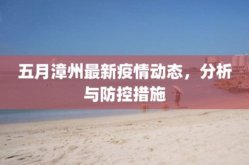 五月漳州最新疫情动态，分析与防控措施
