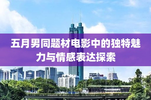五月男同题材电影中的独特魅力与情感表达探索