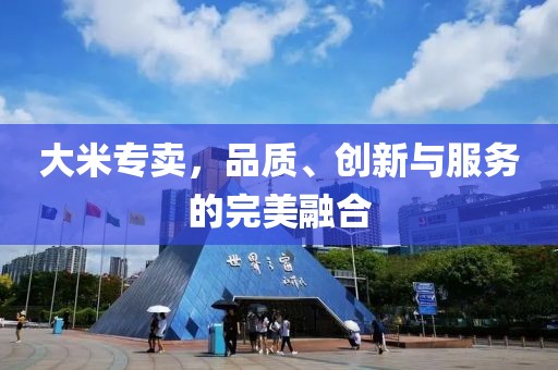 大米专卖，品质、创新与服务的完美融合