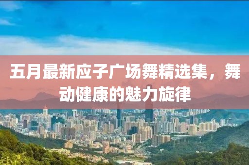 五月最新应子广场舞精选集，舞动健康的魅力旋律