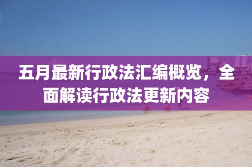 五月最新行政法汇编概览，全面解读行政法更新内容