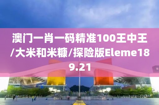 澳门一肖一码精准100王中王/大米和米糠/探险版Eleme189.21