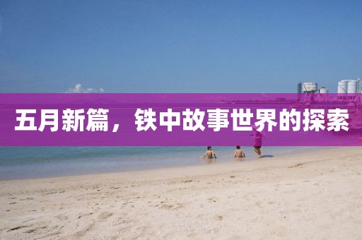 五月新篇，铁中故事世界的探索