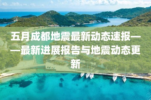 五月成都地震最新动态速报——最新进展报告与地震动态更新