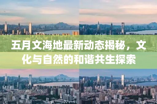 五月文海地最新动态揭秘，文化与自然的和谐共生探索