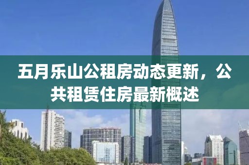 五月乐山公租房动态更新，公共租赁住房最新概述
