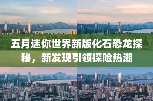 五月迷你世界新版化石恐龙探秘，新发现引领探险热潮