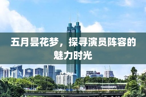 五月昙花梦，探寻演员阵容的魅力时光