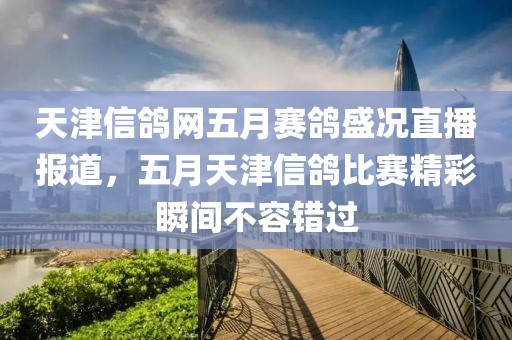 天津信鸽网五月赛鸽盛况直播报道，五月天津信鸽比赛精彩瞬间不容错过