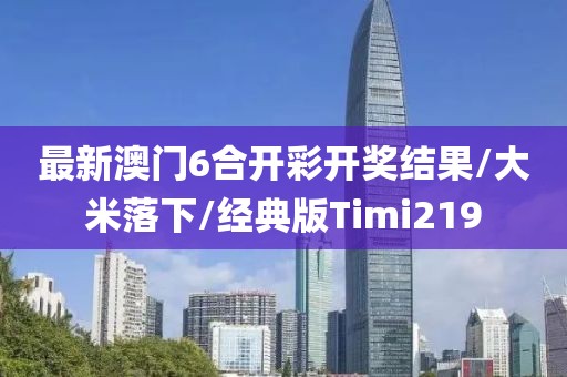最新澳门6合开彩开奖结果/大米落下/经典版Timi219