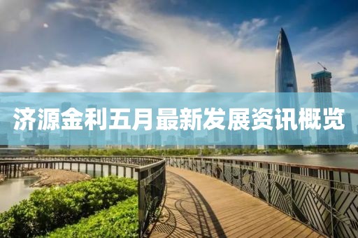 济源金利五月最新发展资讯概览