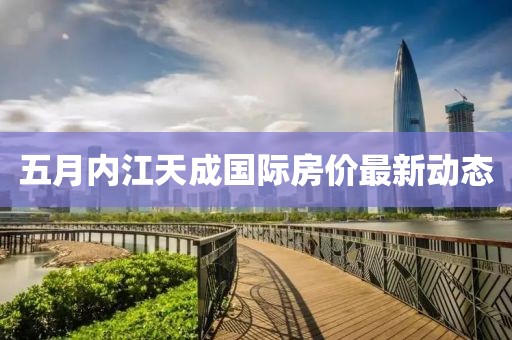 五月内江天成国际房价最新动态