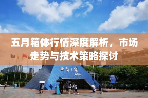 五月箱体行情深度解析，市场走势与技术策略探讨