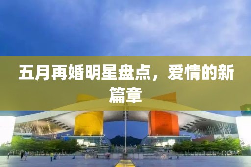 五月再婚明星盘点，爱情的新篇章