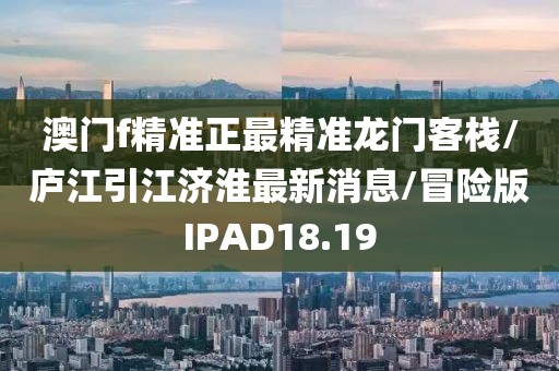 澳门f精准正最精准龙门客栈/庐江引江济淮最新消息/冒险版IPAD18.19