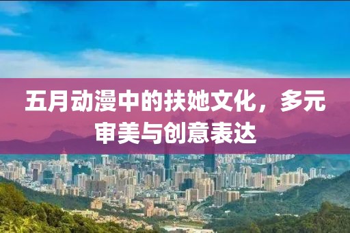 五月动漫中的扶她文化，多元审美与创意表达