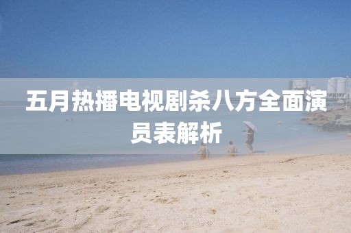 五月热播电视剧杀八方全面演员表解析