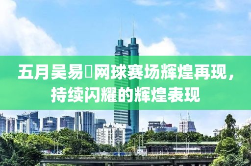 五月吴易昺网球赛场辉煌再现，持续闪耀的辉煌表现