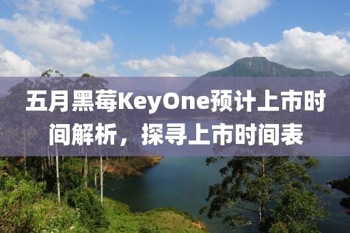 五月黑莓KeyOne预计上市时间解析，探寻上市时间表