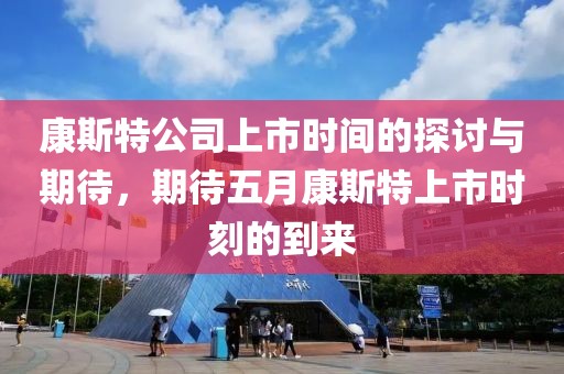 康斯特公司上市时间的探讨与期待，期待五月康斯特上市时刻的到来