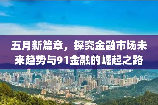 五月新篇章，探究金融市场未来趋势与91金融的崛起之路