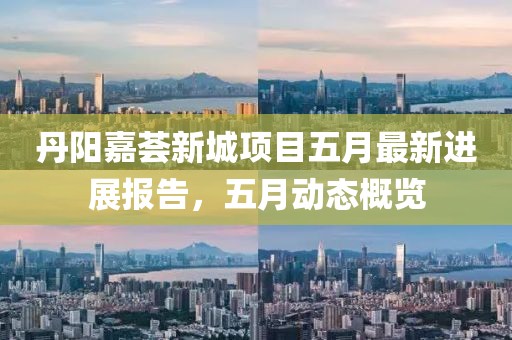 丹阳嘉荟新城项目五月最新进展报告，五月动态概览