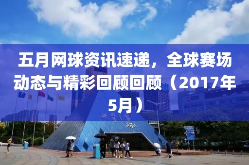 五月网球资讯速递，全球赛场动态与精彩回顾回顾（2017年5月）