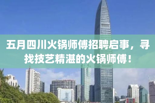 五月四川火锅师傅招聘启事，寻找技艺精湛的火锅师傅！