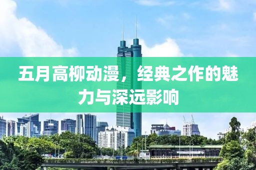 五月高柳动漫，经典之作的魅力与深远影响