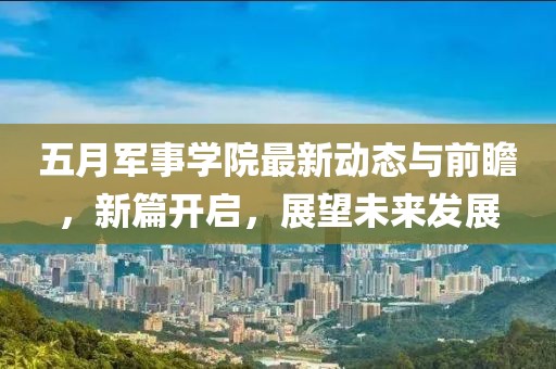 五月军事学院最新动态与前瞻，新篇开启，展望未来发展