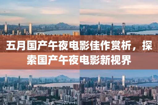 五月国产午夜电影佳作赏析，探索国产午夜电影新视界