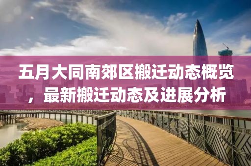 五月大同南郊区搬迁动态概览，最新搬迁动态及进展分析