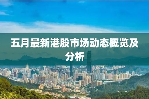 五月最新港股市场动态概览及分析