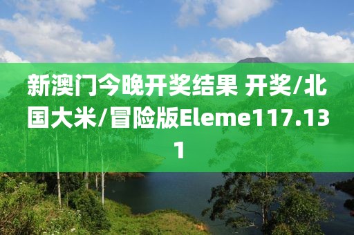 新澳门今晚开奖结果 开奖/北国大米/冒险版Eleme117.131